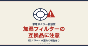 加湿フィルターの互換品に注意｜E2エラー・水漏れの報告あり（アサヒデンキ 家電ドクター相談室）
