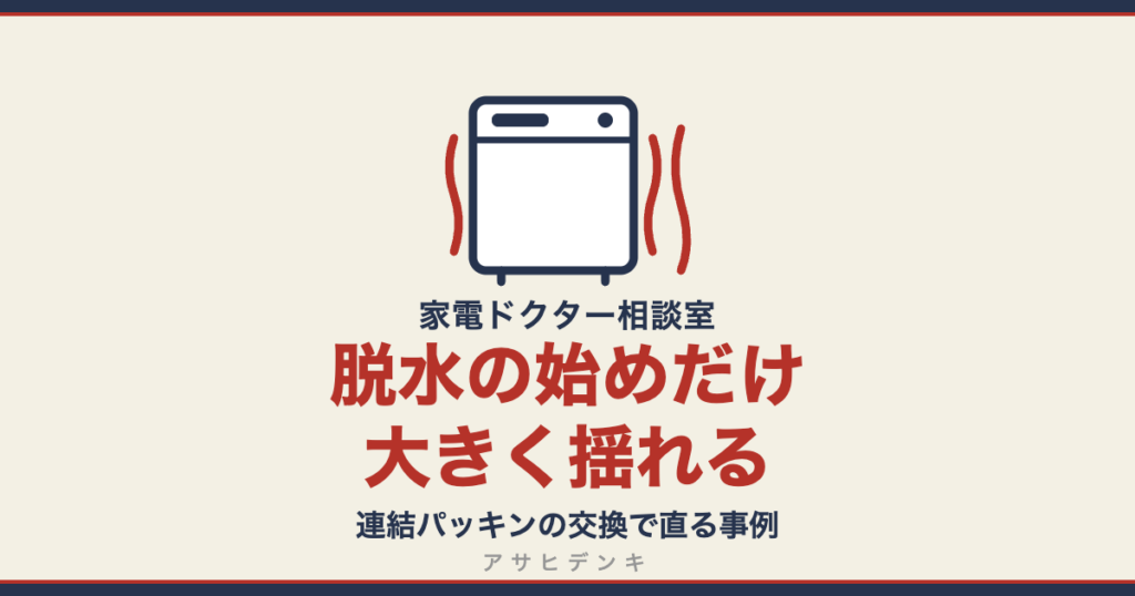脱水の始めだけ大きく揺れる｜連結パッキンの交換で直る事例（アサヒデンキ 家電ドクター相談室）