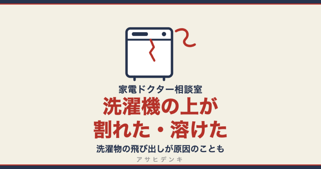 洗濯機の上が割れた・溶けた｜洗濯物の飛び出しが原因のことも（アサヒデンキ 家電ドクター相談室）